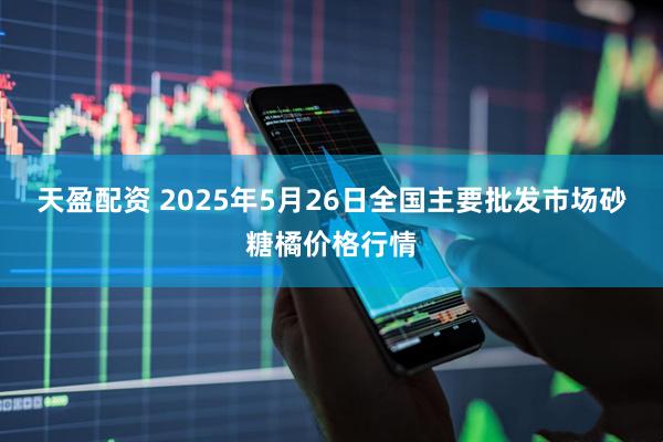 天盈配资 2025年5月26日全国主要批发市场砂糖橘价格行情