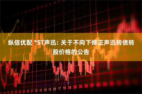 纵信优配 *ST声迅: 关于不向下修正声迅转债转股价格的公告