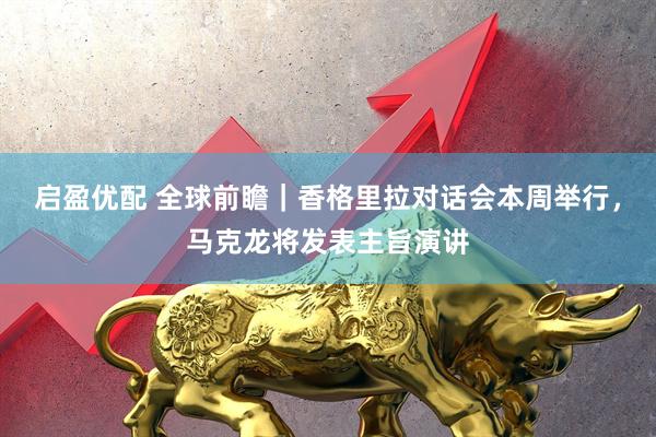 启盈优配 全球前瞻｜香格里拉对话会本周举行，马克龙将发表主旨演讲