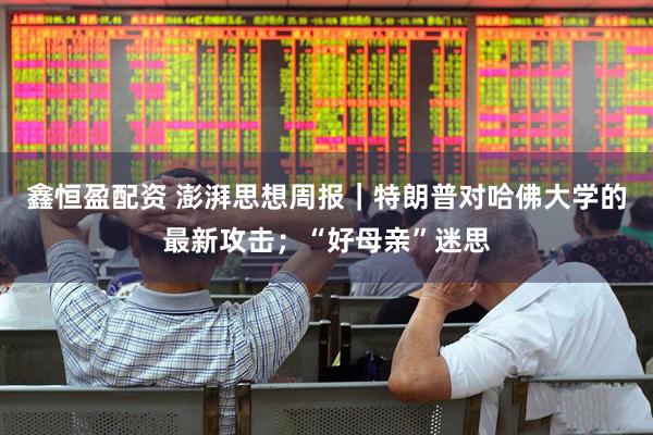 鑫恒盈配资 澎湃思想周报｜特朗普对哈佛大学的最新攻击；“好母亲”迷思
