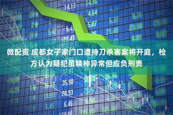 微配资 成都女子家门口遭持刀杀害案将开庭，检方认为疑犯虽精神异常但应负刑责