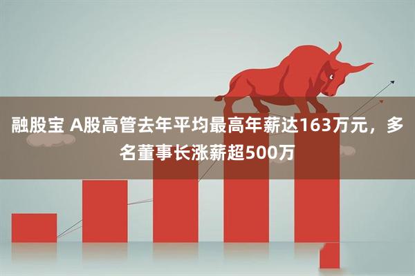 融股宝 A股高管去年平均最高年薪达163万元，多名董事长涨薪超500万