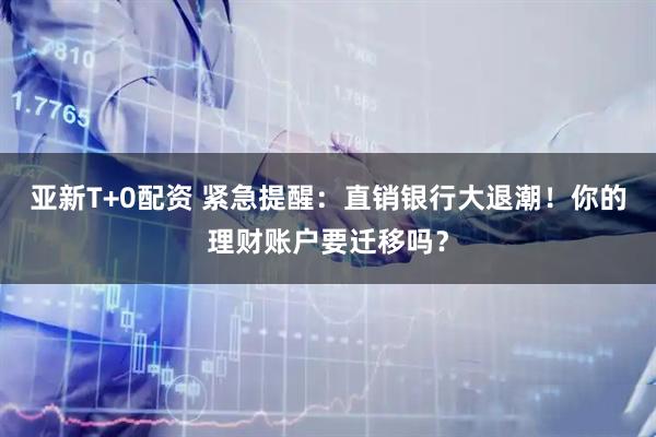 亚新T+0配资 紧急提醒：直销银行大退潮！你的理财账户要迁移吗？