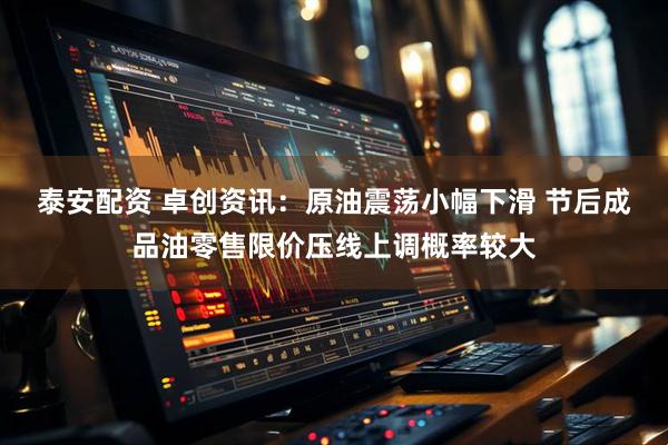 泰安配资 卓创资讯：原油震荡小幅下滑 节后成品油零售限价压线上调概率较大