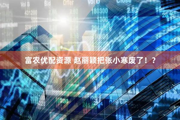 富农优配资源 赵丽颖把张小寒废了！？
