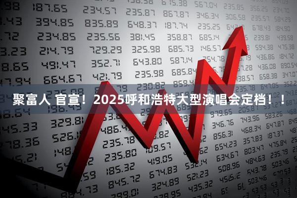 聚富人 官宣！2025呼和浩特大型演唱会定档！！