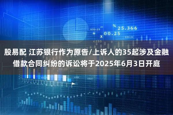 股易配 江苏银行作为原告/上诉人的35起涉及金融借款合同纠纷的诉讼将于2025年6月3日开庭