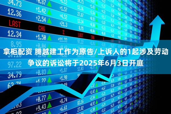 拿柜配资 腾越建工作为原告/上诉人的1起涉及劳动争议的诉讼将于2025年6月3日开庭