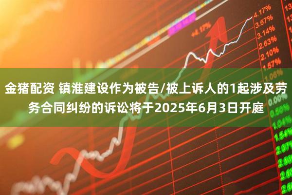 金猪配资 镇淮建设作为被告/被上诉人的1起涉及劳务合同纠纷的诉讼将于2025年6月3日开庭