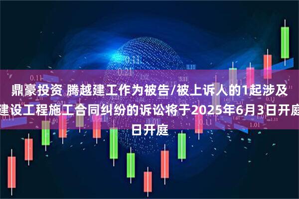 鼎豪投资 腾越建工作为被告/被上诉人的1起涉及建设工程施工合同纠纷的诉讼将于2025年6月3日开庭