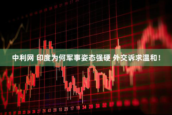 中利网 印度为何军事姿态强硬 外交诉求温和！