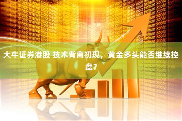 大牛证券港股 技术背离初现，黄金多头能否继续控盘？