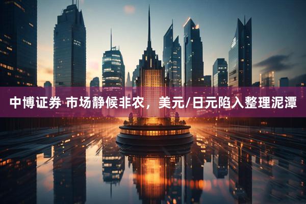 中博证券 市场静候非农，美元/日元陷入整理泥潭