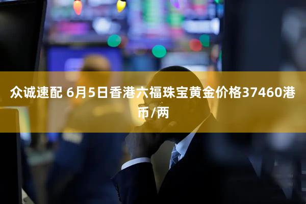 众诚速配 6月5日香港六福珠宝黄金价格37460港币/两