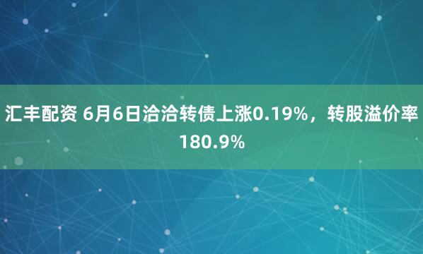 汇丰配资 6月6日洽洽转债上涨0.19%，转股溢价率180.9%
