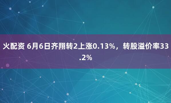 火配资 6月6日齐翔转2上涨0.13%，转股溢价率33.2%