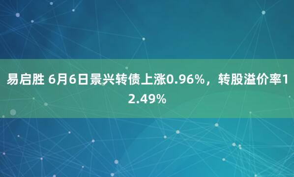 易启胜 6月6日景兴转债上涨0.96%，转股溢价率12.49%
