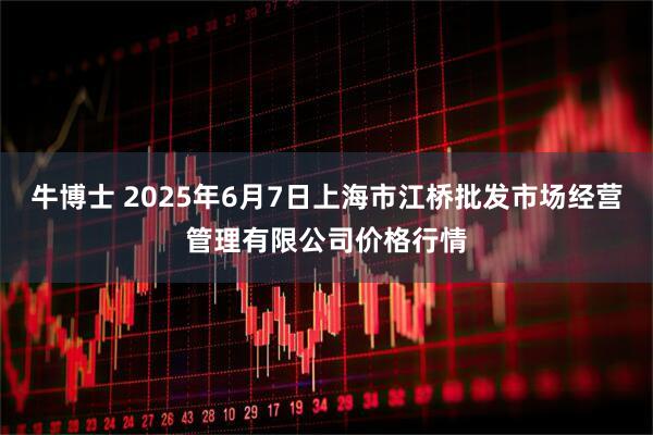 牛博士 2025年6月7日上海市江桥批发市场经营管理有限公司价格行情