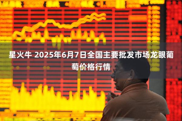 星火牛 2025年6月7日全国主要批发市场龙眼葡萄价格行情