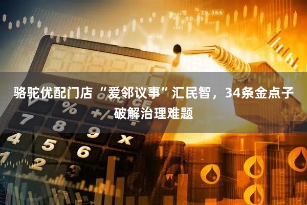 骆驼优配门店 “爱邻议事”汇民智，34条金点子破解治理难题