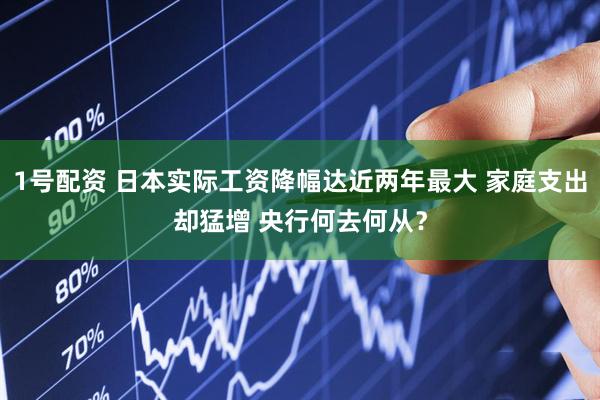 1号配资 日本实际工资降幅达近两年最大 家庭支出却猛增 央行何去何从？