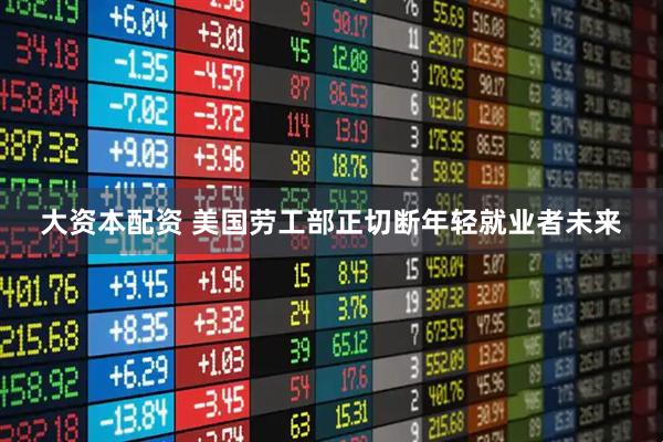 大资本配资 美国劳工部正切断年轻就业者未来