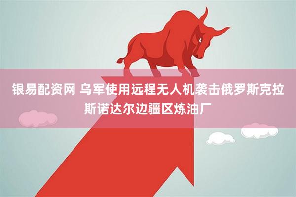 银易配资网 乌军使用远程无人机袭击俄罗斯克拉斯诺达尔边疆区炼油厂