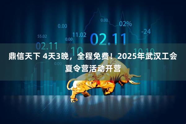 鼎信天下 4天3晚，全程免费！2025年武汉工会夏令营活动开营
