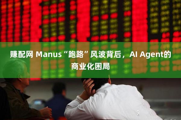 赚配网 Manus“跑路”风波背后，AI Agent的商业化困局