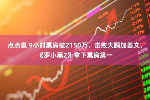点点赢 9小时票房破2150万，击败大鹏加姜文，《罗小黑2》拿下票房第一