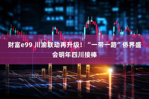 财富e99 川渝联动再升级！“一带一路”侨界盛会明年四川接棒