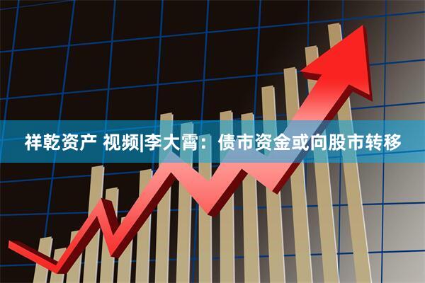 祥乾资产 视频|李大霄：债市资金或向股市转移