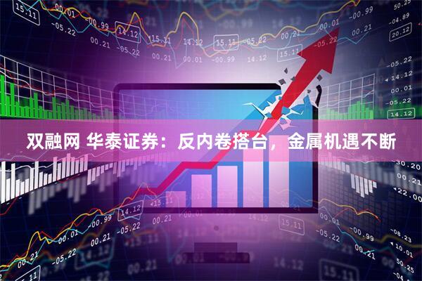 双融网 华泰证券：反内卷搭台，金属机遇不断