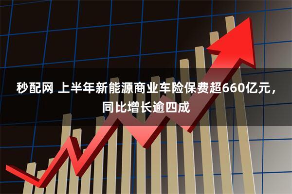 秒配网 上半年新能源商业车险保费超660亿元，同比增长逾四成
