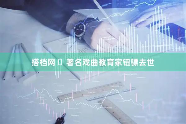 搭档网 ​著名戏曲教育家钮骠去世