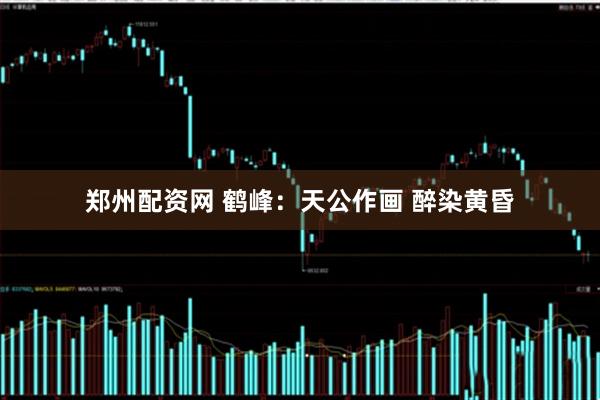 郑州配资网 鹤峰：天公作画 醉染黄昏
