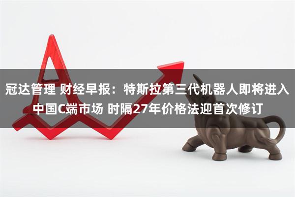 冠达管理 财经早报：特斯拉第三代机器人即将进入中国C端市场 时隔27年价格法迎首次修订
