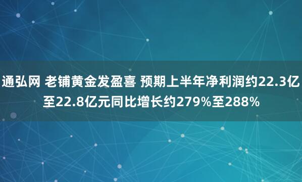 通弘网 老铺黄金发盈喜 预期上半年净利润约22.3亿至22.8亿元同比增长约279%至288%
