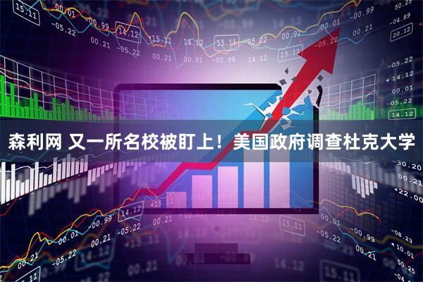 森利网 又一所名校被盯上！美国政府调查杜克大学
