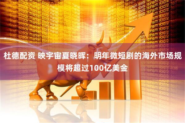 杜德配资 映宇宙夏晓晖：明年微短剧的海外市场规模将超过100亿美金