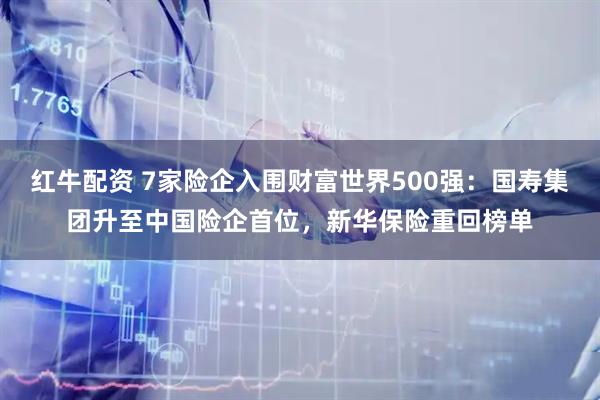 红牛配资 7家险企入围财富世界500强：国寿集团升至中国险企首位，新华保险重回榜单