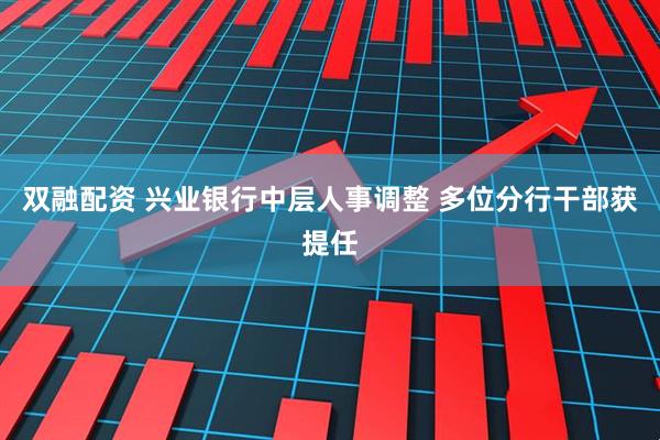 双融配资 兴业银行中层人事调整 多位分行干部获提任