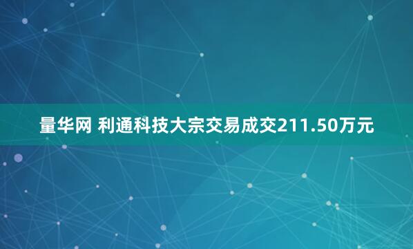 量华网 利通科技大宗交易成交211.50万元