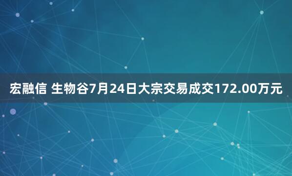 宏融信 生物谷7月24日大宗交易成交172.00万元