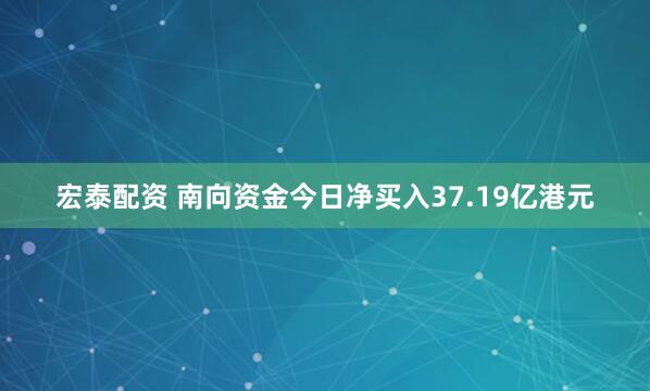 宏泰配资 南向资金今日净买入37.19亿港元