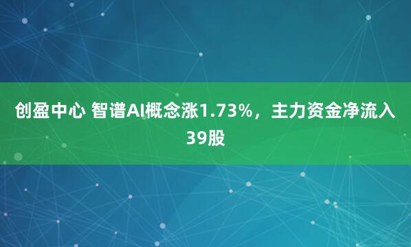 创盈中心 智谱AI概念涨1.73%，主力资金净流入39股
