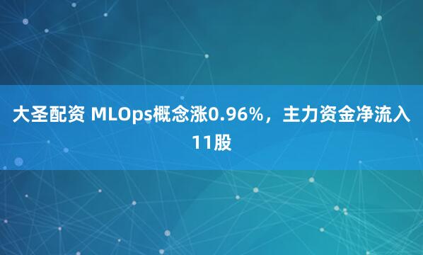 大圣配资 MLOps概念涨0.96%，主力资金净流入11股