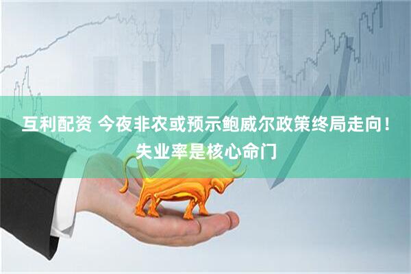 互利配资 今夜非农或预示鲍威尔政策终局走向！失业率是核心命门