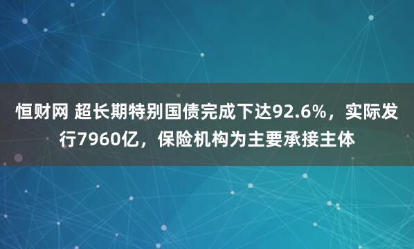 恒财网 超长期特别国债完成下达92.6%，实际发行7960亿，保险机构为主要承接主体