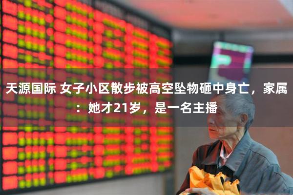 天源国际 女子小区散步被高空坠物砸中身亡，家属：她才21岁，是一名主播